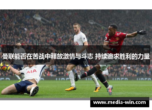 曼联能否在苦战中释放激情与斗志 持续追求胜利的力量
