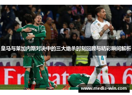 皇马与莱加内斯对决中的三大绝杀时刻回顾与精彩瞬间解析 皇马与莱加内斯对决中的三大绝杀时刻回顾与精彩瞬间解析