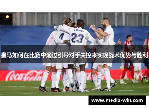 皇马如何在比赛中通过引导对手失控来实现战术优势与胜利 皇马如何在比赛中通过引导对手失控来实现战术优势与胜利