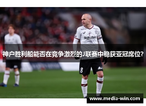 神户胜利船能否在竞争激烈的J联赛中稳获亚冠席位? 神户胜利船能否在竞争激烈的J联赛中稳获亚冠席位?