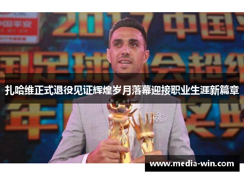 扎哈维正式退役见证辉煌岁月落幕迎接职业生涯新篇章 扎哈维正式退役见证辉煌岁月落幕迎接职业生涯新篇章