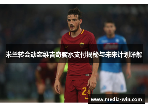 米兰转会动态维吉奇薪水支付揭秘与未来计划详解 米兰转会动态维吉奇薪水支付揭秘与未来计划详解