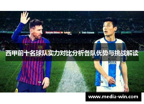 西甲前十名球队实力对比分析各队优势与挑战解读 西甲前十名球队实力对比分析各队优势与挑战解读