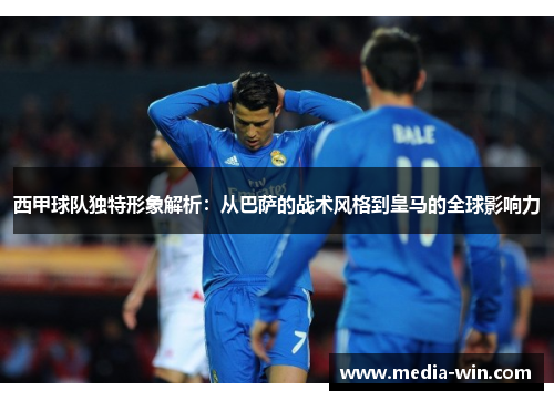 西甲球队独特形象解析:从巴萨的战术风格到皇马的全球影响力 西甲球队独特形象解析:从巴萨的战术风格到皇马的全球影响力