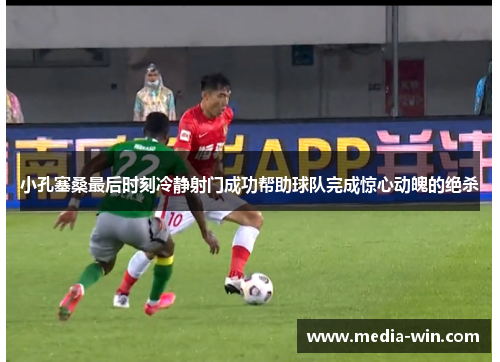 小孔塞桑最后时刻冷静射门成功帮助球队完成惊心动魄的绝杀 小孔塞桑最后时刻冷静射门成功帮助球队完成惊心动魄的绝杀