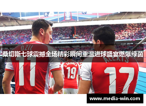 桑切斯七球震撼全场精彩瞬间重温进球盛宴燃爆绿茵 桑切斯七球震撼全场精彩瞬间重温进球盛宴燃爆绿茵