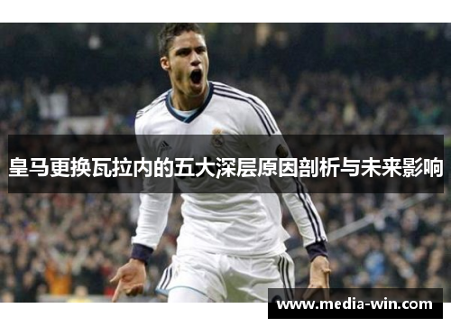 皇马更换瓦拉内的五大深层原因剖析与未来影响 皇马更换瓦拉内的五大深层原因剖析与未来影响