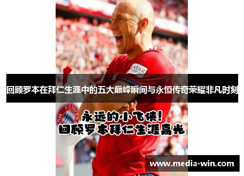 回顾罗本在拜仁生涯中的五大巅峰瞬间与永恒传奇荣耀非凡时刻